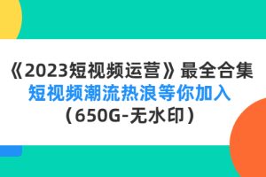 (4500期)《2023短视频运营》最全合集:短视频潮流热浪等你加入(650G-无水印)