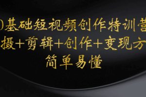 (4476期)0基础短视频创作特训营:拍摄+剪辑+创作+变现方法,开始副业赚钱