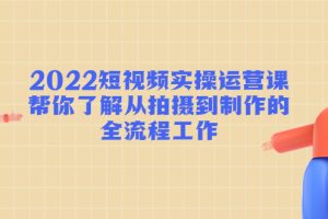 (4462期)2022短视频实操运营课:帮你了解从拍摄到制作的全流程工作!