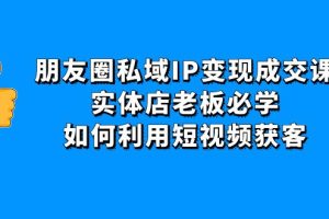 (4436期)朋友圈私域IP变现成交课:实体店老板必学,如何利用短视频获客