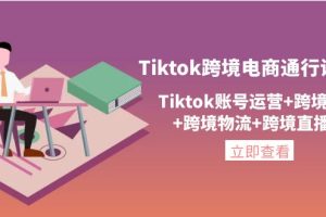 （4157期）Tiktok跨境电商通行证2.0，Tiktok账号运营+跨境支付+跨境物流+跨境直播等