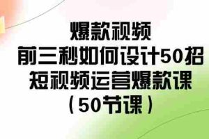 （8851期）爆款视频-前三秒如何设计50招：短视频运营爆款课（50节课）