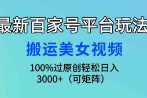 （9852期）最新百家号平台玩法，搬运美女视频100%过原创大揭秘，轻松日入3000+（可…
