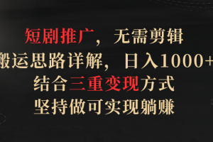 短剧推广，无需剪辑，搬运思路详解，日入1000+，结合三重变现方式，坚持做可实现躺赚【揭秘】