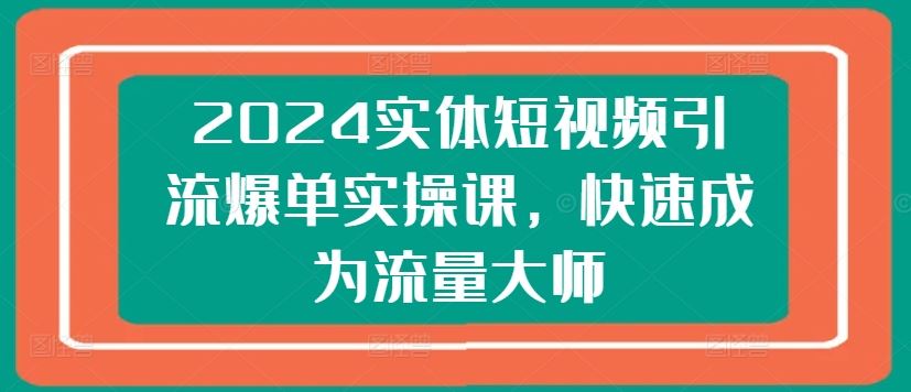 2024实体短视频引流爆单实操课,快速成为流量大师