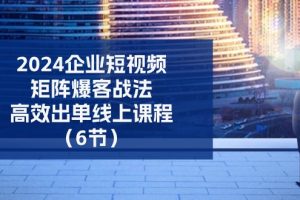 2024企业短视频矩阵爆客战法,高效出单线上课程(6节)