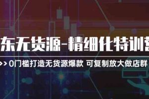 京东无货源精细化特训营,0门槛打造无货源爆款,可复制放大做店群