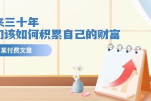 (11480期)某公众号付费文《未来三十年,我们该如何积累自己的财富》