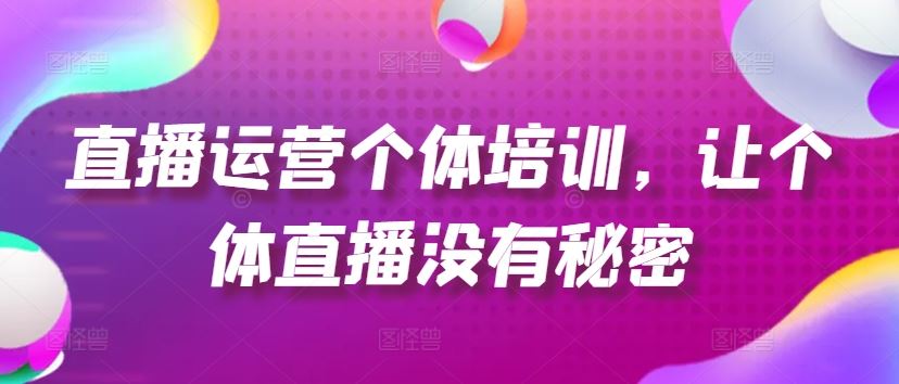 直播运营个体培训，让个体直播没有秘密，起号、货源、单品打爆、投流等玩法