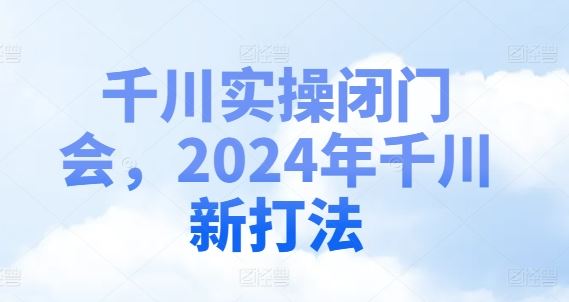 千川实操闭门会，2024年千川新打法