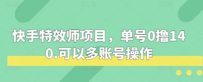 快手特效师项目，单号0撸140，可以多账号操作【揭秘】