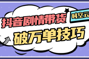抖音剧情带货 破万单技巧【解密】时空云学堂