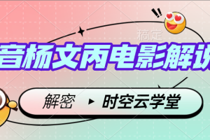 抖音杨文丙电影解说课 ，全套课件教程独家【解密】时空云学堂