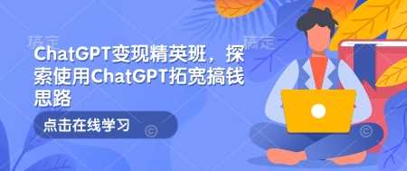 ChatGPT变现精英班,探索使用ChatGPT拓宽搞钱思路