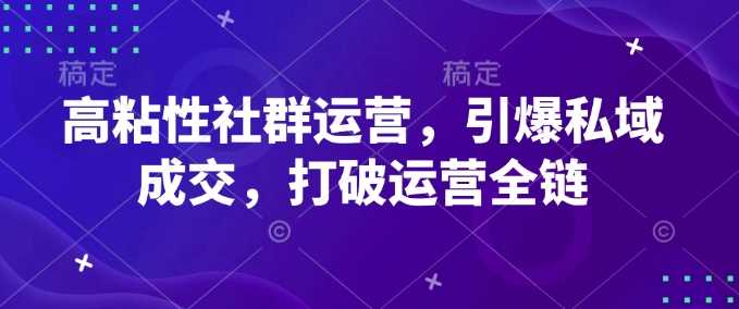 高粘性社群运营,引爆私域成交,打破运营全链
