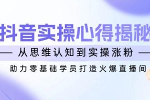 抖音实战心得揭秘，从思维认知到实操涨粉，助力零基础学员打造火爆直播间