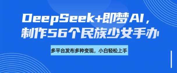 DeepSeek+即梦AI，制作56个民族少女手办，附详细教程+变现方向网赚项目-副业赚钱-互联网创业-资源整合白嫖の网赚