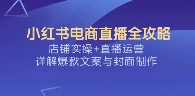 小红书电商直播全攻略，店铺实操+直播运营，详解爆款文案与封面制作网赚项目-副业赚钱-互联网创业-资源整合白嫖の网赚