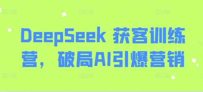 DeepSeek获客训练营,破局AI引爆营销网赚项目-副业赚钱-互联网创业-资源整合白嫖の网赚