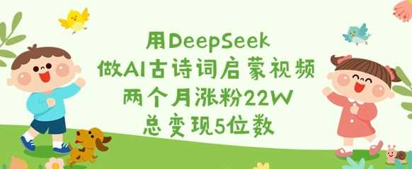 用DeepSeek做AI古诗词启蒙视频，两个月涨粉22W，总变现5位数网赚项目-副业赚钱-互联网创业-资源整合白嫖の网赚