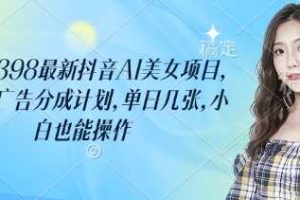 外面卖398最新抖音AI美女项目，撸抖音广告分成计划，单日几张，小白也能操作