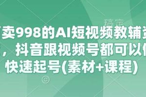 外面卖998的AI短视频教辅资料带货，抖音跟视频号都可以做，快速起号(素材+课程)