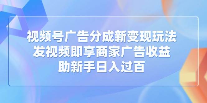 （14588期）视频号广告分成新变现玩法：发视频即享商家广告收益，助新手日入过百网赚项目-副业赚钱-互联网创业-资源整合白嫖の网赚