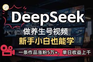 （14199期）小白用DeepSeek做养生号，一条作品涨粉5万+，单日收益上千