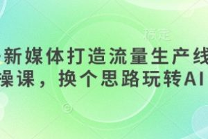AI+新媒体打造流量生产线实操课，换个思路玩转AI