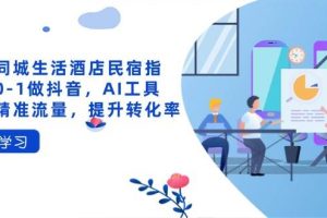 抖音同城生活酒店民宿指南，0-1做抖音，AI工具助力精准流量，提升转化率