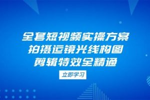 全套短视频实操方案，拍摄运镜光线构图，剪辑特效全精通