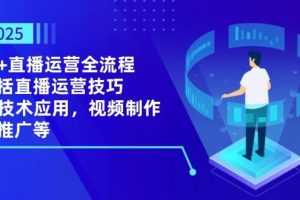 （14523期）2025AI+直播运营全流程，包括直播运营技巧，AI技术应用，视频制作与推广等