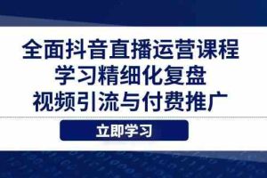 全面抖音直播运营课程，学习精细化复盘、视频引流与付费推广