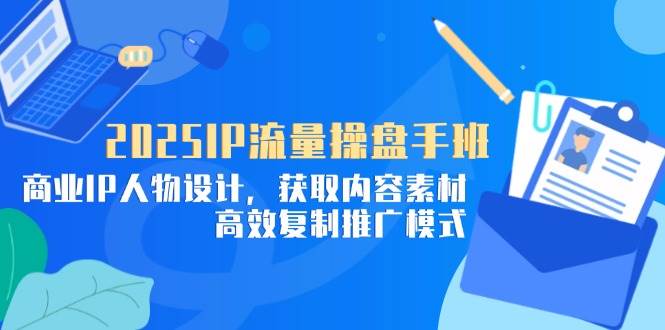 （14609期）2025IP流量操盘手班，商业IP人物设计，获取内容素材，高效复制推广模式网赚项目-副业赚钱-互联网创业-资源整合白嫖の网赚