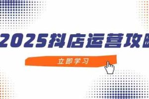 2025抖店运营攻略，掌握抖店技巧，打造月销百万，新手入门到精通