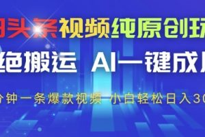 今日头条视频纯原创玩法，拒绝搬运，AI一键成片， 2分钟一条爆款视频，小白也能轻松日入3张+【揭秘】