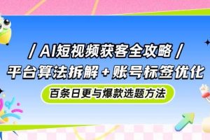 AI短视频获客全攻略：平台算法拆解+账号标签优化，百条日更与爆款选题方法