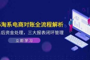 2025淘系电商对账全流程解析，订单售后资金处理，三大报表闭环管理