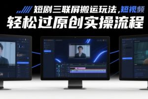 短剧三联屏搬运玩法，短剧搬运轻松过原创实操流程