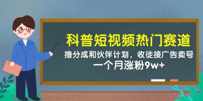 科普短视频热门赛道：撸分成和伙伴计划，收徒接广告卖号，一个月涨粉9w+网赚项目-副业赚钱-互联网创业-资源整合白嫖の网赚