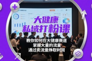 大健康私域打粉课，​教你如何在大健康赛道，掌握大量的流量，通过卖流量挣取利润