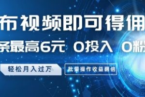 发布视频即可得佣金，一条最高6元，0投入 0粉丝  会发视频就行，月入过W，批量操作收益翻倍【揭秘】