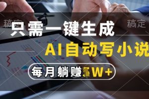 只需一键生成，AI全自动写小说，可一键生成120w字，每月躺着收益过1w+【揭秘】
