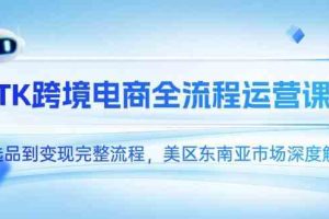 TK跨境电商全流程运营课，从选品到变现完整流程，美区东南亚市场深度解析