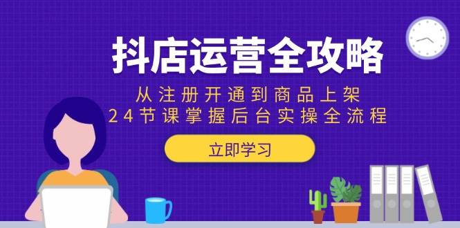 （15057期）抖店运营全攻略：从注册开通到商品上架，24节课掌握后台实操全流程网赚项目-副业赚钱-互联网创业-资源整合白嫖の网赚