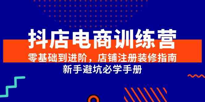 抖店电商训练营，零基础到进阶，店铺注册装修指南，新手避坑必学手册网赚项目-副业赚钱-互联网创业-资源整合白嫖の网赚