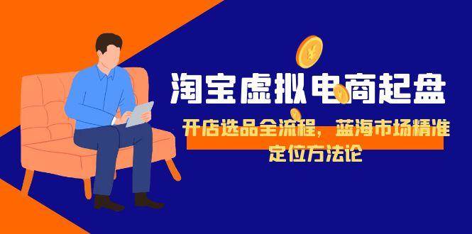 （15159期）淘宝虚拟电商起盘，开店选品全流程，蓝海市场精准定位方法论网赚项目-副业赚钱-互联网创业-资源整合白嫖の网赚