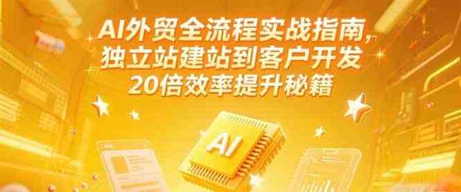 AI外贸全流程实战指南，独立站建站到客户开发，20倍效率提升秘籍(更新6月)网赚项目-副业赚钱-互联网创业-资源整合白嫖の网赚