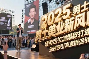 2025男士美业新风口，趋势定位加爆款打造，短视频引流直播促销