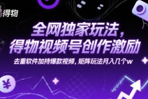 全网独家玩法，得物视频号创作激励 去重软件加持爆款视频，矩阵玩法月入几个w【揭秘】